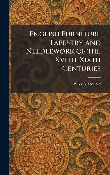 English Furniture Tapestry and Needlework of the Xvith-Xixth Centuries