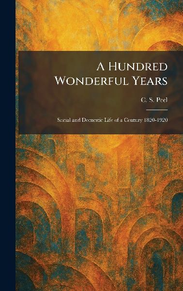 A Hundred Wonderful Years: Social and Domestic Life of a Century 1820-1920