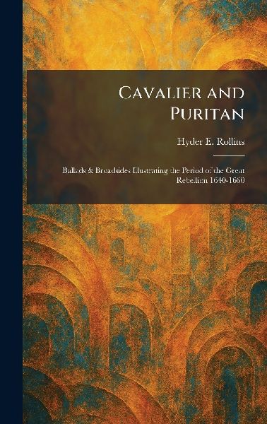 Cavalier and Puritan: Ballads & Broadsides Illustrating the Period of the Great Rebellion 1640-1660