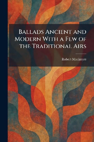 Ballads Ancient and Modern With a Few of the Traditional Airs