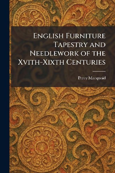 English Furniture Tapestry and Needlework of the Xvith-Xixth Centuries