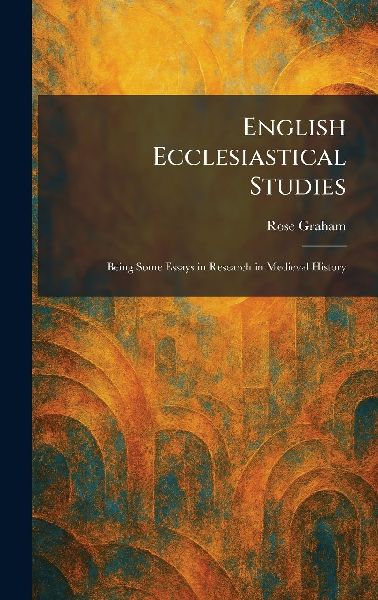 English Ecclesiastical Studies: Being Some Essays in Research in Medieval History