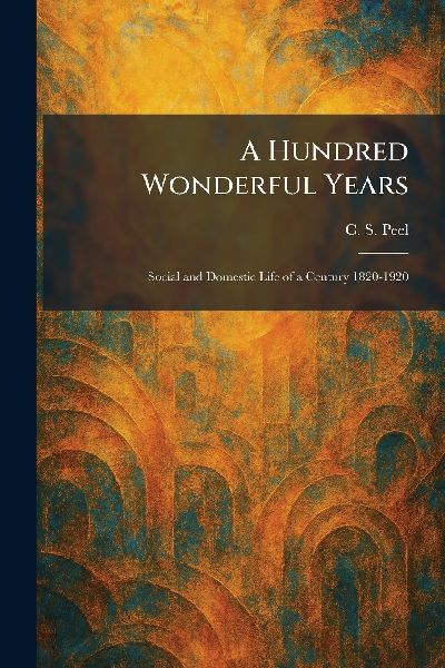 A Hundred Wonderful Years: Social and Domestic Life of a Century 1820-1920