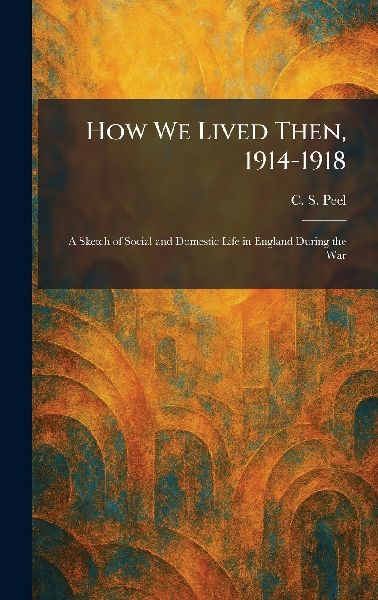 How We Lived Then, 1914-1918: A Sketch of Social and Domestic Life in England During the War