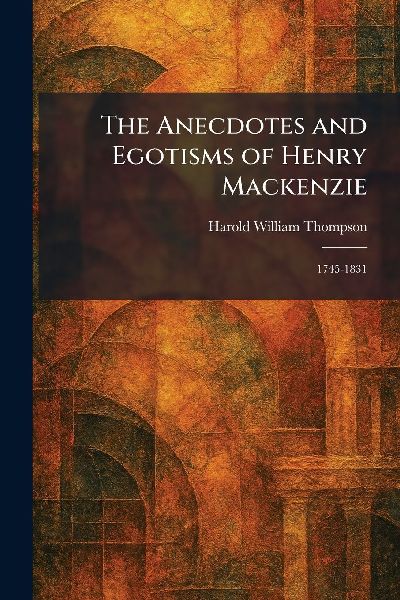 The Anecdotes and Egotisms of Henry Mackenzie: 1745-1831