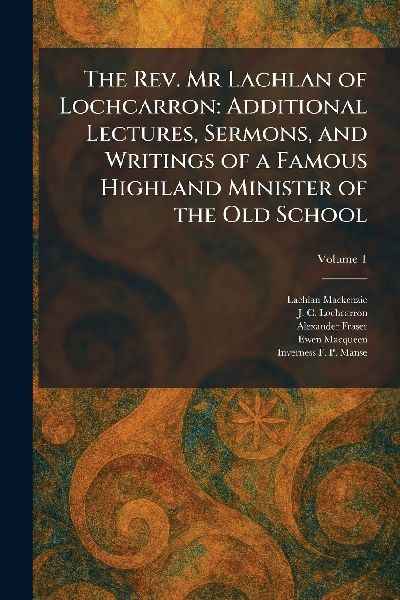 The Rev. Mr Lachlan of Lochcarron: Additional Lectures, Sermons, and Writings of a Famous Highland Minister of the Old School