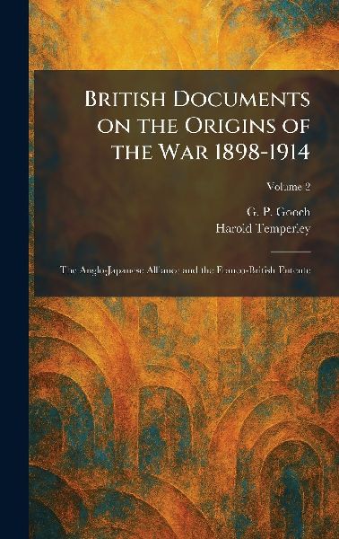 British Documents on the Origins of the War 1898-1914: The Anglo-Japanese Alliance and the Franco-British Entente