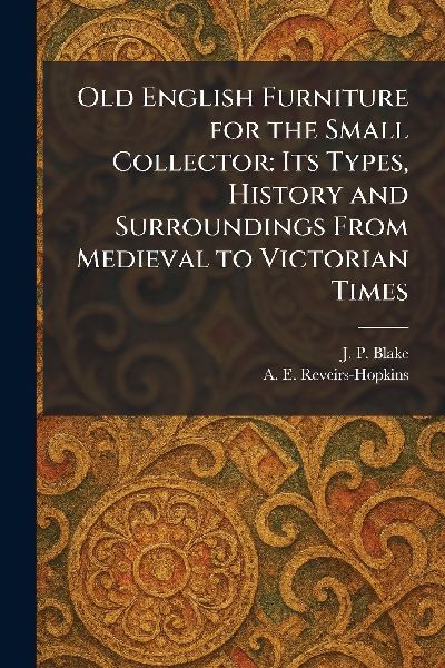 Old English Furniture for the Small Collector: Its Types, History and Surroundings From Medieval to Victorian Times