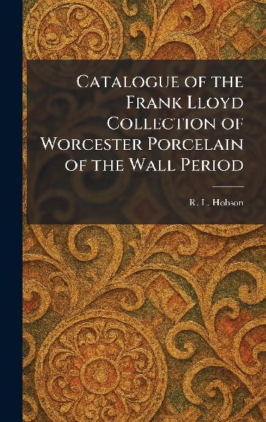 Catalogue of the Frank Lloyd Collection of Worcester Porcelain of the Wall Period