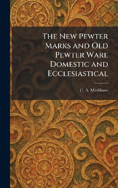 The New Pewter Marks and Old Pewter Ware Domestic and Ecclesiastical