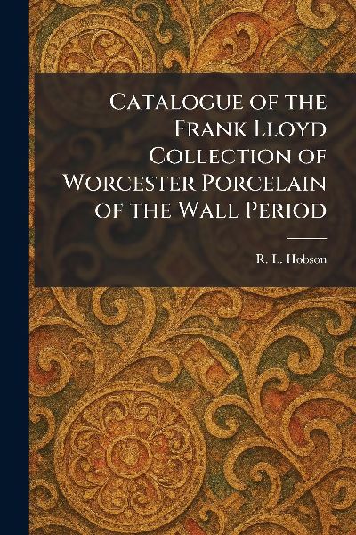 Catalogue of the Frank Lloyd Collection of Worcester Porcelain of the Wall Period
