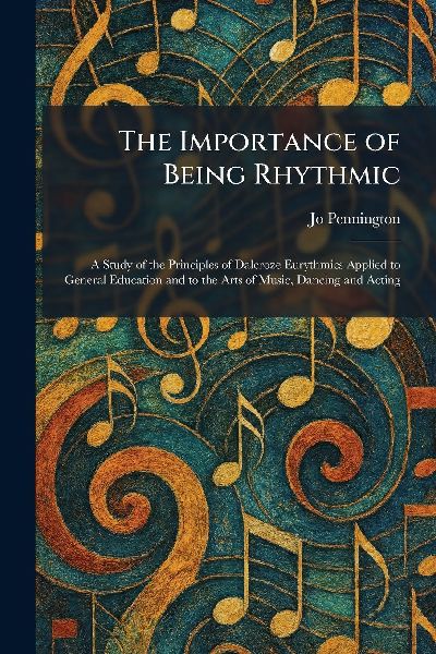 The Importance of Being Rhythmic: A Study of the Principles of Dalcroze Eurythmics Applied to General Education and to the Arts of Music, Dancing and Acting