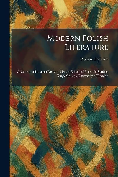 Modern Polish Literature: A Course of Lectures Delivered in the School of Slavonic Studies, King's College, University of London
