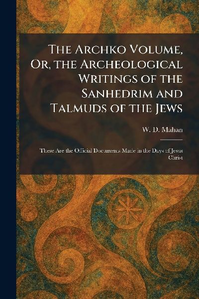 The Archko Volume, Or, the Archeological Writings of the Sanhedrim and Talmuds of the Jews: These Are the Official Documents Made in the Days of Jesus Christ