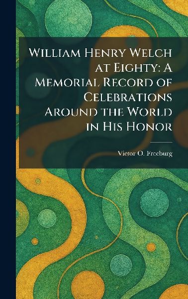 William Henry Welch at Eighty: A Memorial Record of Celebrations Around the World in His Honor