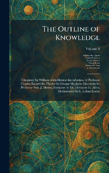 The Outline of Knowledge: Chemistry by William Allen Hamor-Introduction by Professor Charles Baskerville; Physics by George Matthew; Electricity by Professor Wm. J. Moore; Medicine by Dr. Theodore H. Allen; Mathematics by L. Leland Locke