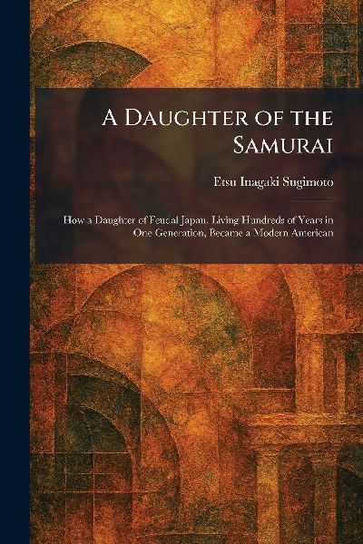 A Daughter of the Samurai: How a Daughter of Feudal Japan, Living Hundreds of Years in One Generation, Became a Modern American