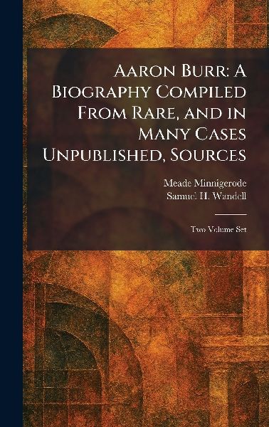 Aaron Burr: A Biography Compiled From Rare, and in Many Cases Unpublished, Sources: Two Volume Set
