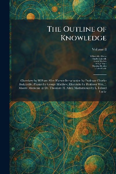 The Outline of Knowledge: Chemistry by William Allen Hamor-Introduction by Professor Charles Baskerville; Physics by George Matthew; Electricity by Professor Wm. J. Moore; Medicine by Dr. Theodore H. Allen; Mathematics by L. Leland Locke