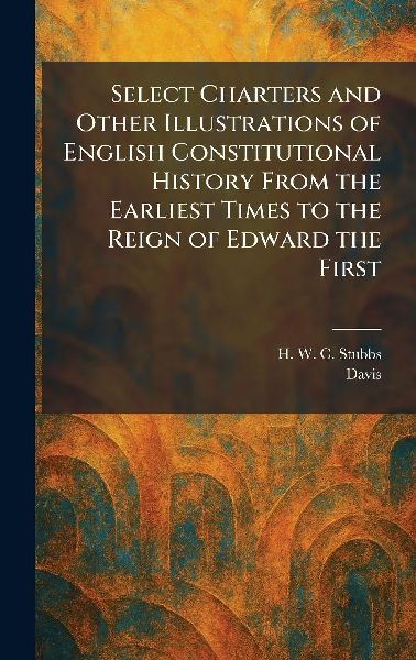 Select Charters and Other Illustrations of English Constitutional History From the Earliest Times to the Reign of Edward the First