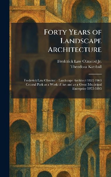Forty Years of Landscape Architecture: Frederick Law Olmsted - Landscape Architect 1822-1903 Central Park as a Work of Art and as a Great Municipal Enterprise 1953-1895