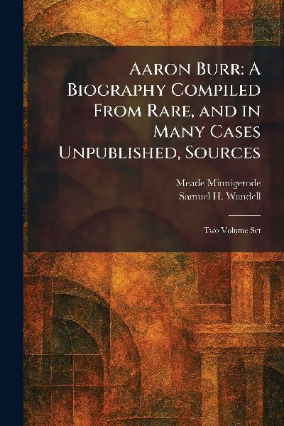 Aaron Burr: A Biography Compiled From Rare, and in Many Cases Unpublished, Sources: Two Volume Set