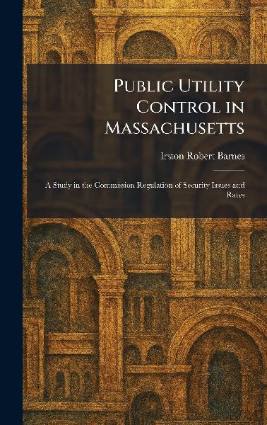 Public Utility Control in Massachusetts: A Study in the Commission Regulation of Security Issues and Rates