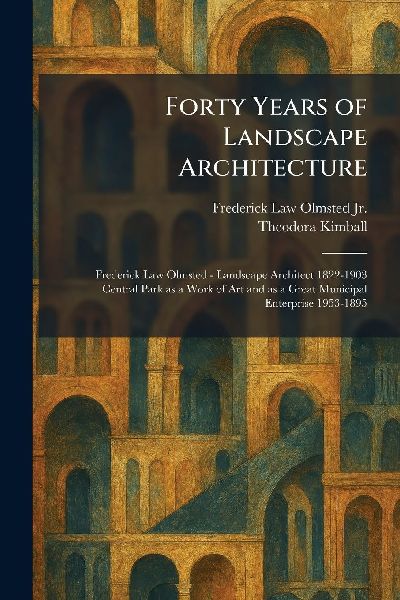Forty Years of Landscape Architecture: Frederick Law Olmsted - Landscape Architect 1822-1903 Central Park as a Work of Art and as a Great Municipal Enterprise 1953-1895