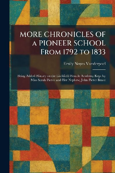 MORE CHRONICLES OF a PIONEER SCHOOL From 1792 to 1833: Being Added History on the Litchfield Female Academy Kept by Miss Sarah Pierce and Her Nephew, John Pierce Brace