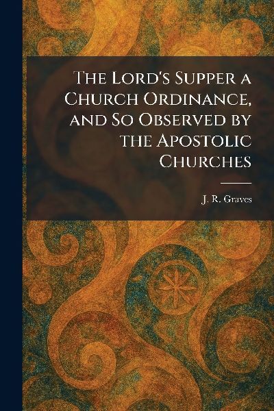 The Lord's Supper a Church Ordinance, and So Observed by the Apostolic Churches