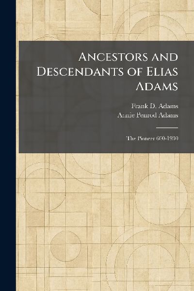 Ancestors and Descendants of Elias Adams: The Pioneer 600-1930
