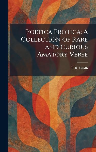 Poetica Erotica: A Collection of Rare and Curious Amatory Verse
