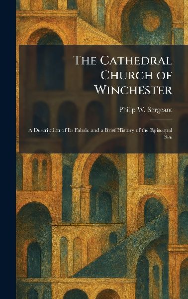 The Cathedral Church of Winchester: A Description of Its Fabric and a Brief History of the Episcopal See