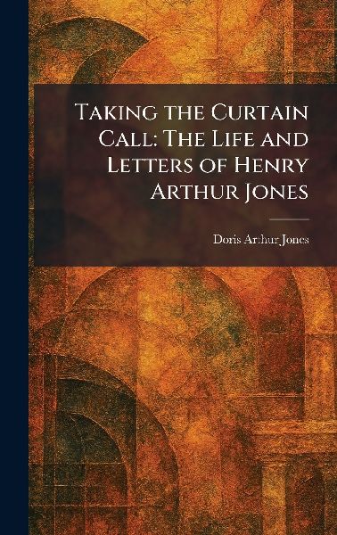 Taking the Curtain Call: The Life and Letters of Henry Arthur Jones