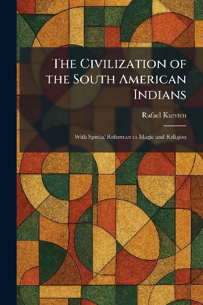 The Civilization of the South American Indians: With Special Reference to Magic and Religion