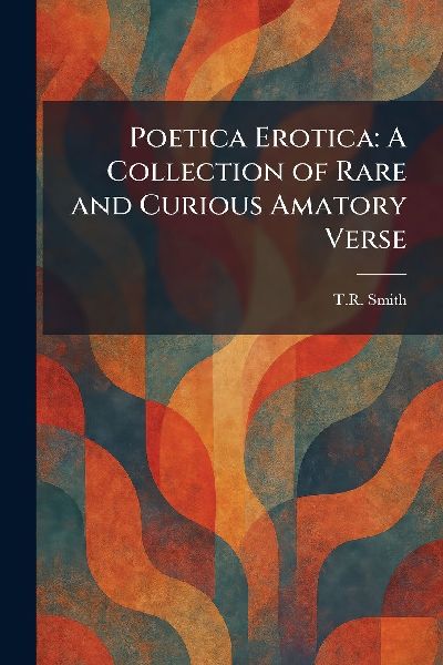 Poetica Erotica: A Collection of Rare and Curious Amatory Verse