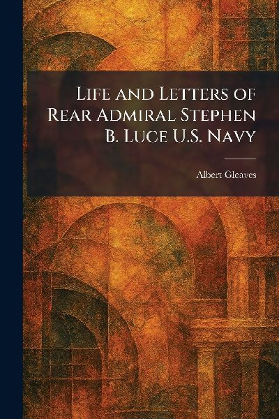Life and Letters of Rear Admiral Stephen B. Luce U.S. Navy
