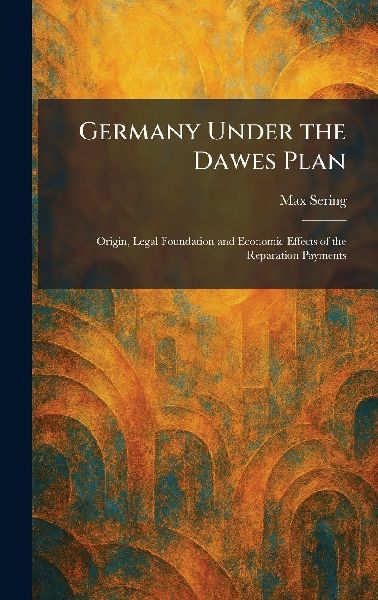 Germany Under the Dawes Plan: Origin, Legal Foundation and Economic Effects of the Reparation Payments