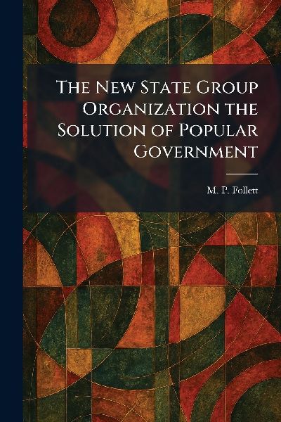 The New State Group Organization the Solution of Popular Government
