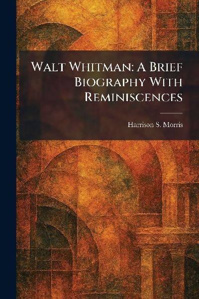 Walt Whitman: A Brief Biography With Reminiscences