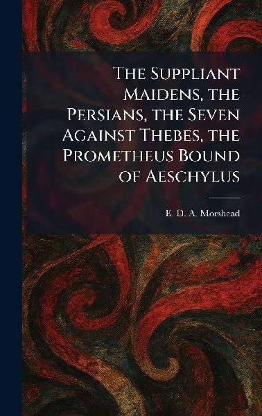 The Suppliant Maidens, the Persians, the Seven Against Thebes, the Prometheus Bound of Aeschylus