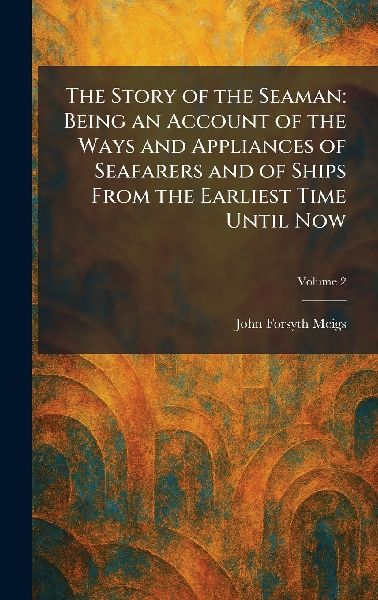The Story of the Seaman: Being an Account of the Ways and Appliances of Seafarers and of Ships From the Earliest Time Until Now