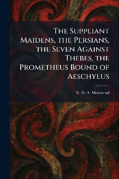 The Suppliant Maidens, the Persians, the Seven Against Thebes, the Prometheus Bound of Aeschylus
