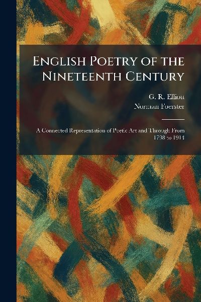 English Poetry of the Nineteenth Century: A Connected Representation of Poetic Art and Through From 1798 to 1914