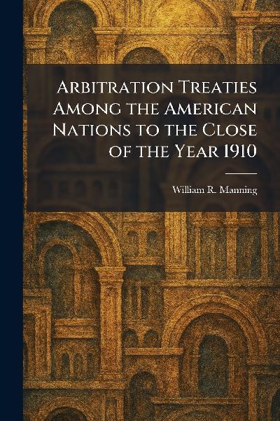 Arbitration Treaties Among the American Nations to the Close of the Year 1910
