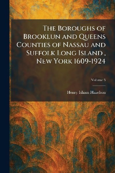 The Boroughs of Brooklun and Queens Counties of Nassau and Suffolk Long Island, New York 1609-1924
