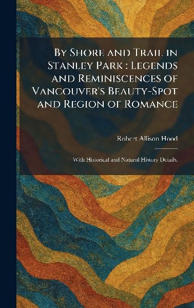 By Shore and Trail in Stanley Park: Legends and Reminiscences of Vancouvers Beauty-Spot and Region of Romance: With Historical and Natural History Details.