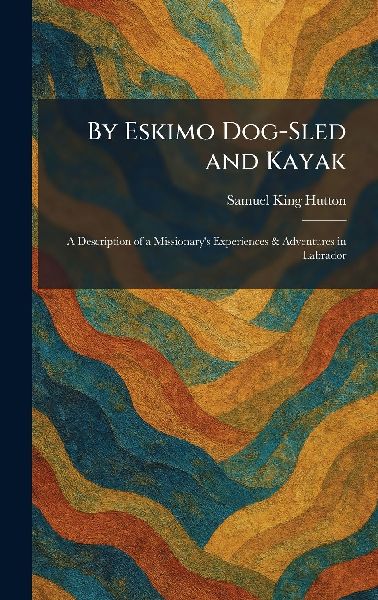 By Eskimo Dog-Sled and Kayak: A Description of a Missionarys Experiences & Adventures in Labrador