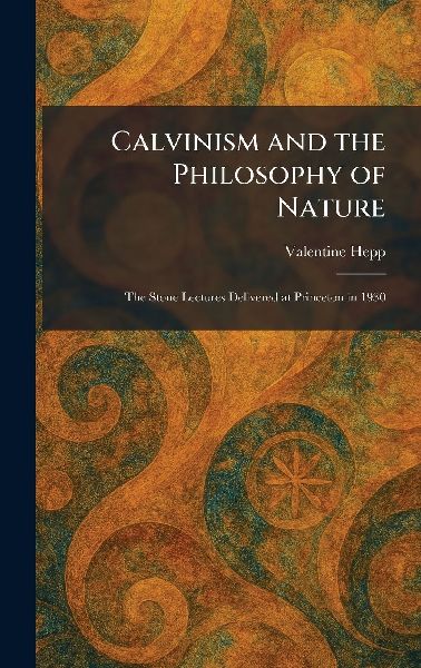 Calvinism and the Philosophy of Nature: The Stone Lectures Delivered at Princeton in 1930