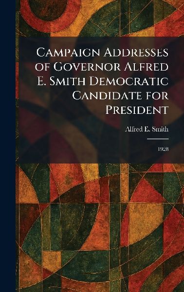 Campaign Addresses of Governor Alfred E. Smith Democratic Candidate for President: 1928